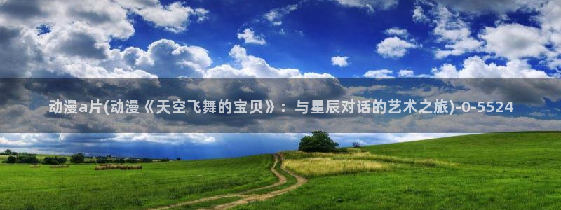 古风动漫：动漫a片(动漫《天空飞舞的宝贝》：与星辰对话的艺术之旅)